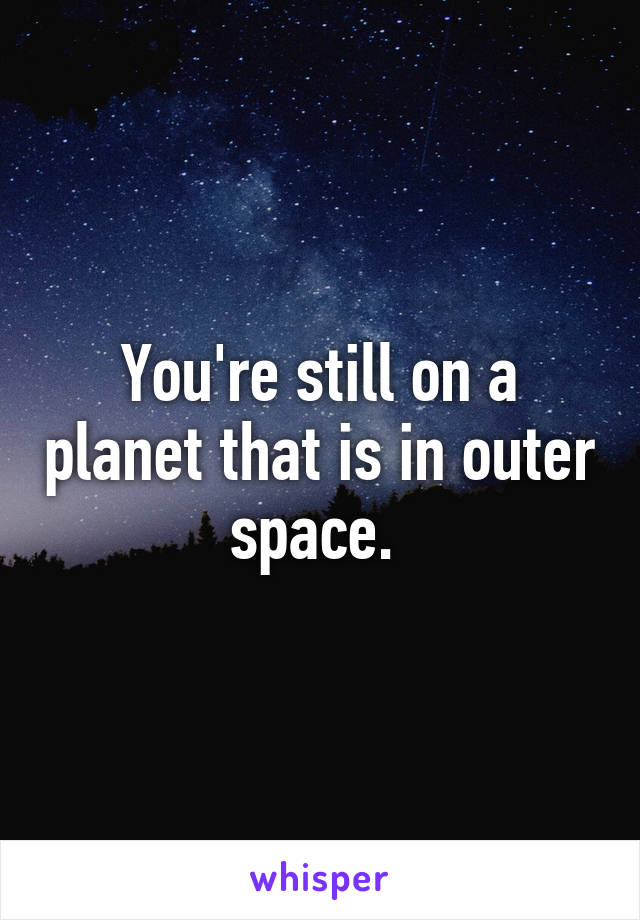 You're still on a planet that is in outer space. 