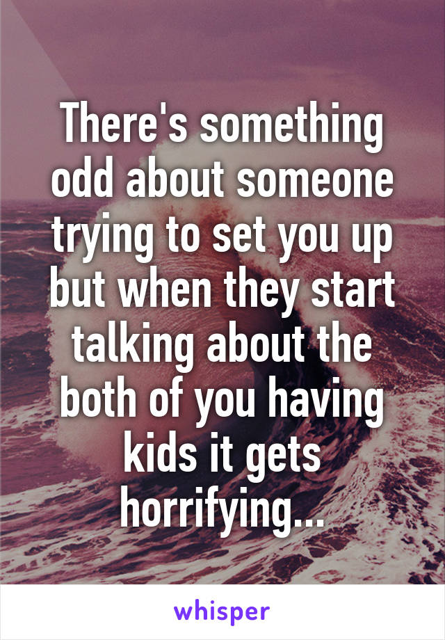 There's something odd about someone trying to set you up but when they start talking about the both of you having kids it gets horrifying...