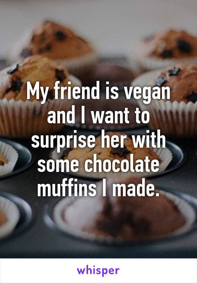 My friend is vegan and I want to surprise her with some chocolate muffins I made.