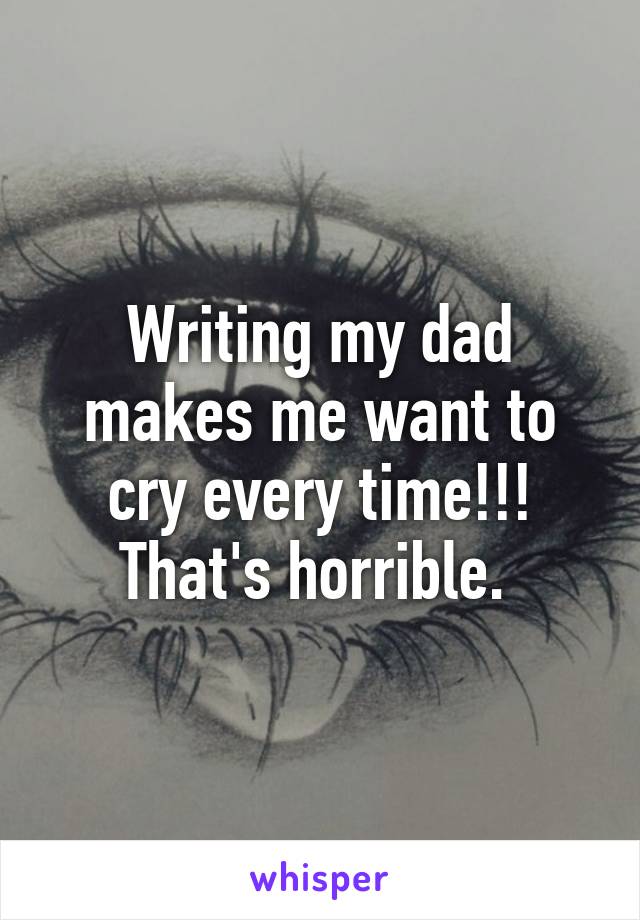 Writing my dad makes me want to cry every time!!!
That's horrible. 