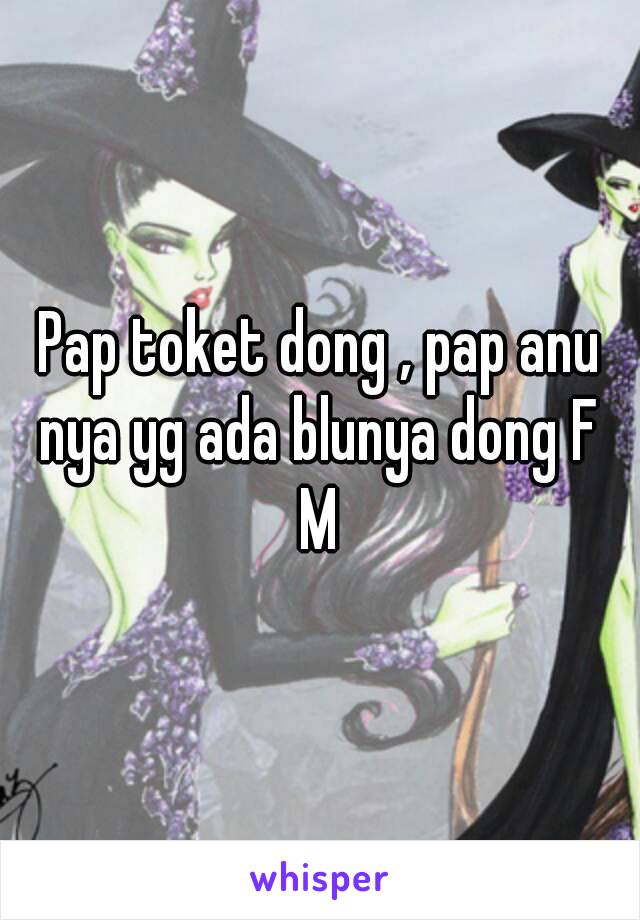 Pap toket dong , pap anu nya yg ada blunya dong F 
M