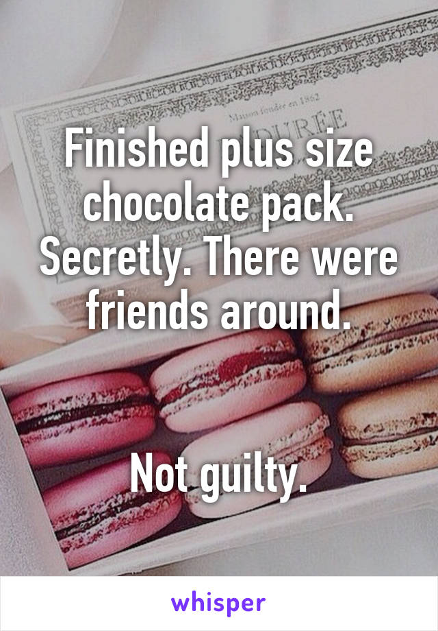 Finished plus size chocolate pack. Secretly. There were friends around.


Not guilty.