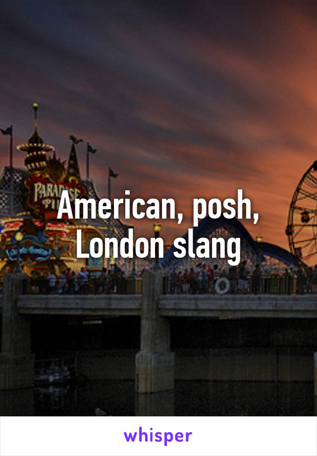 American, posh, London slang