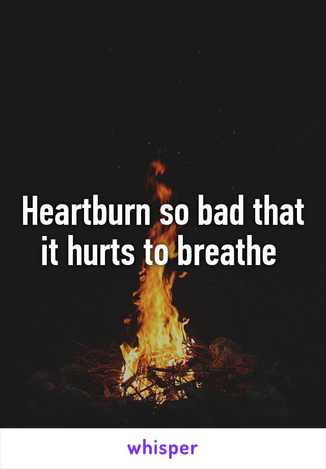 Heartburn so bad that it hurts to breathe 