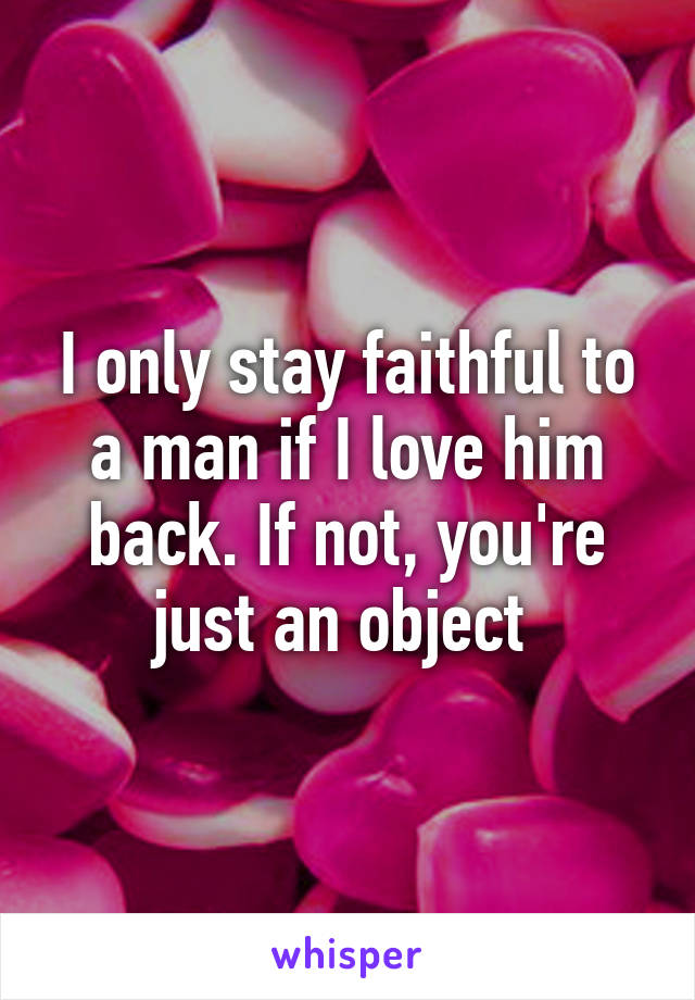 I only stay faithful to a man if I love him back. If not, you're just an object 