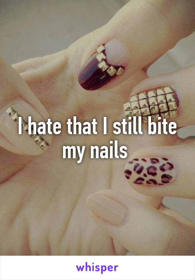 I hate that I still bite my nails 