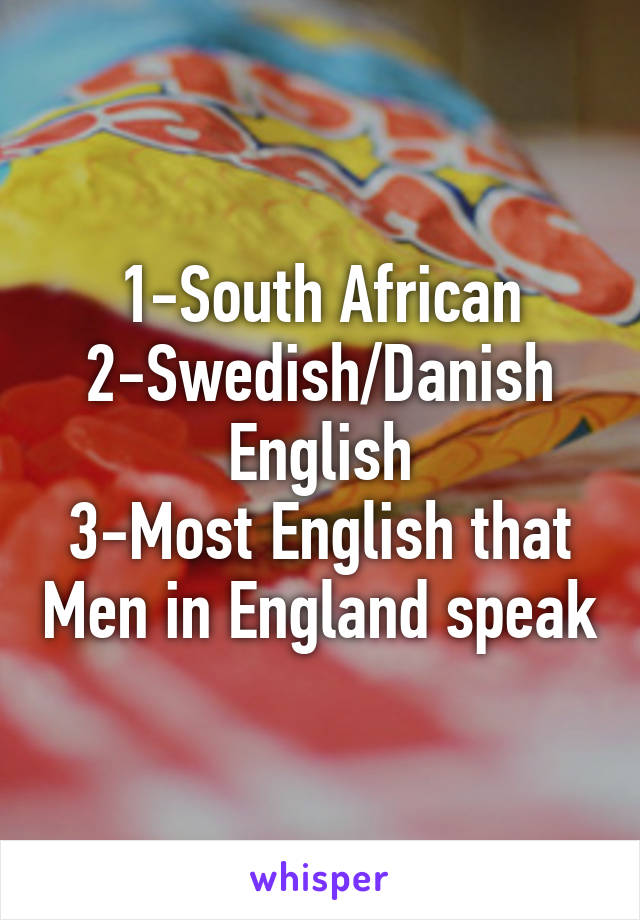 1-South African
2-Swedish/Danish English
3-Most English that Men in England speak