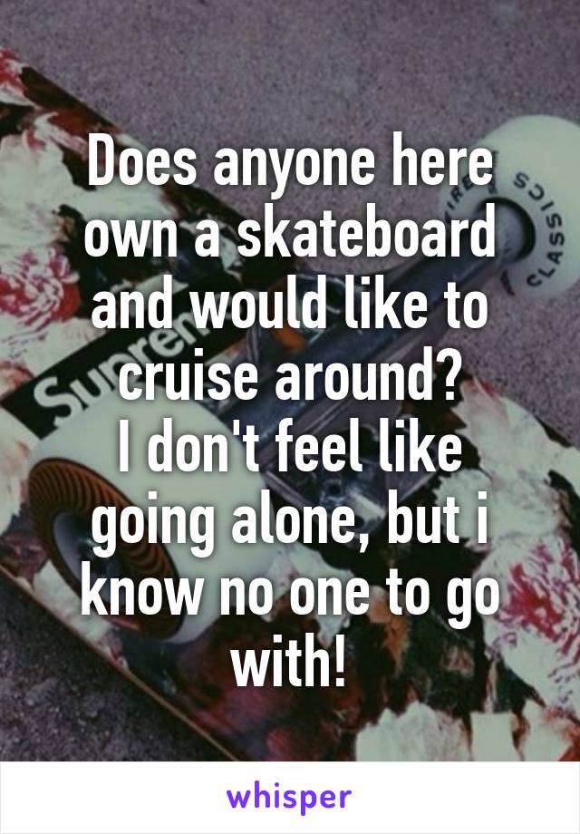 Does anyone here own a skateboard and would like to cruise around?
I don't feel like going alone, but i know no one to go with!