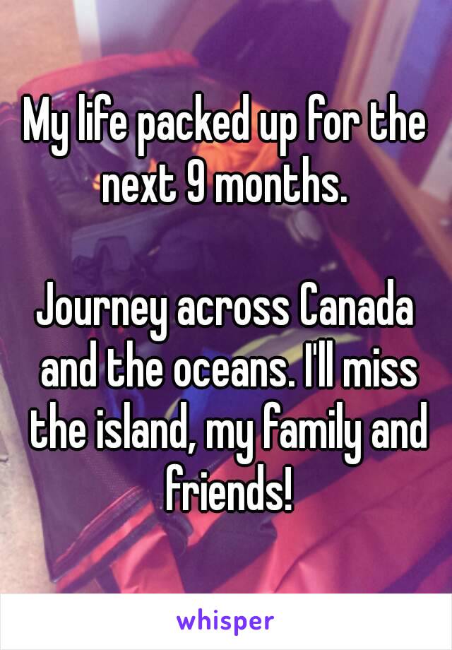 My life packed up for the next 9 months. 

Journey across Canada and the oceans. I'll miss the island, my family and friends!