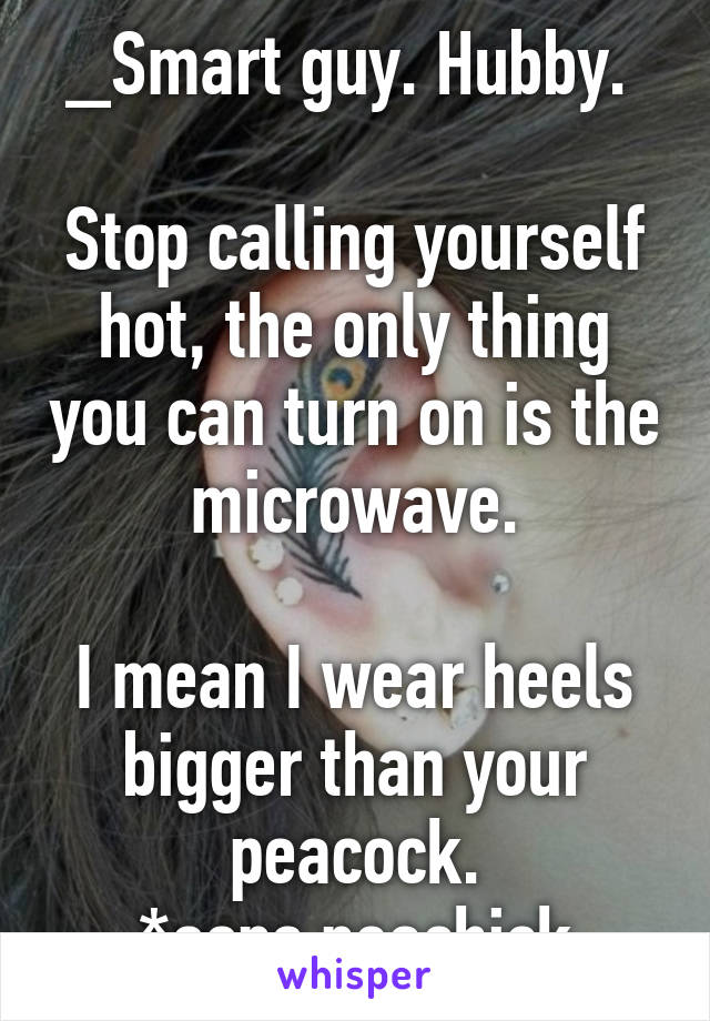 _Smart guy. Hubby. 

Stop calling yourself hot, the only thing you can turn on is the microwave.

I mean I wear heels bigger than your peacock.
*oops peachick