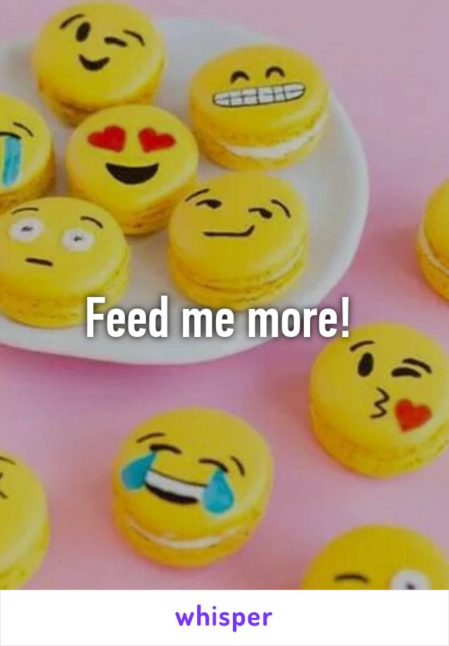 Feed me more! 