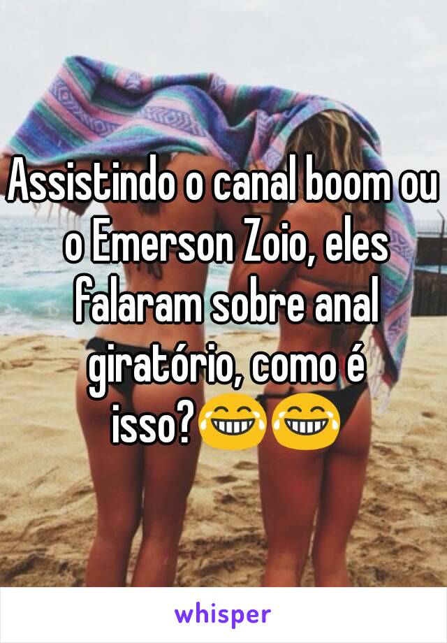 Assistindo o canal boom ou o Emerson Zoio, eles falaram sobre anal giratório, como é isso?😂😂