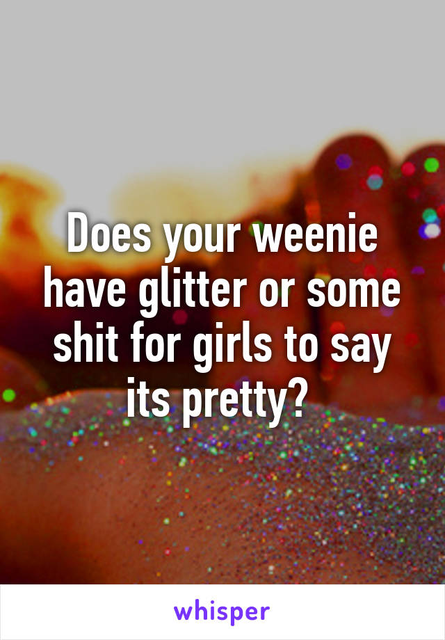 Does your weenie have glitter or some shit for girls to say its pretty? 