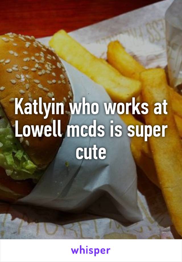 Katlyin who works at Lowell mcds is super cute