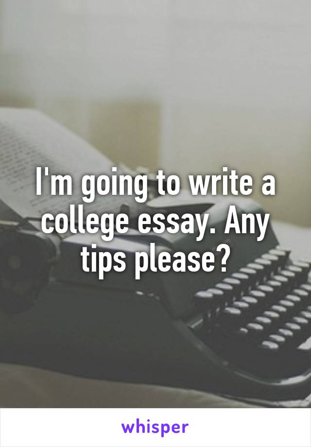 I'm going to write a college essay. Any tips please?