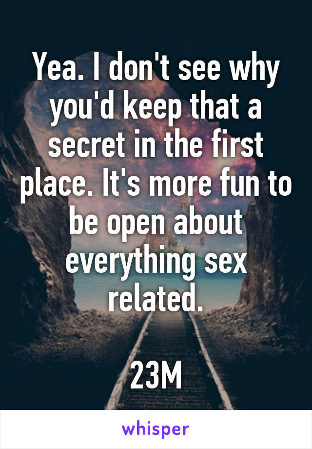 Yea. I don't see why you'd keep that a secret in the first place. It's more fun to be open about everything sex related.

23M