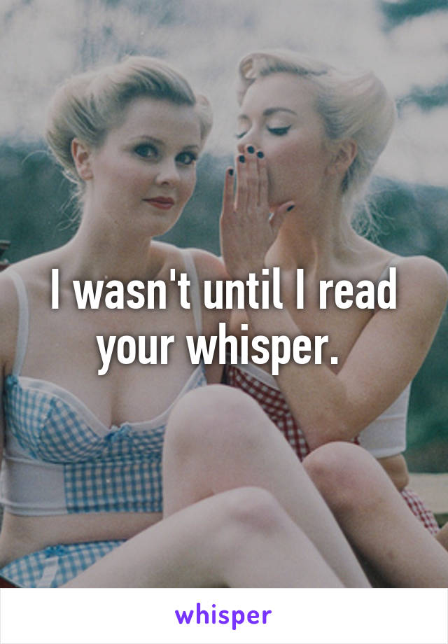 I wasn't until I read your whisper. 