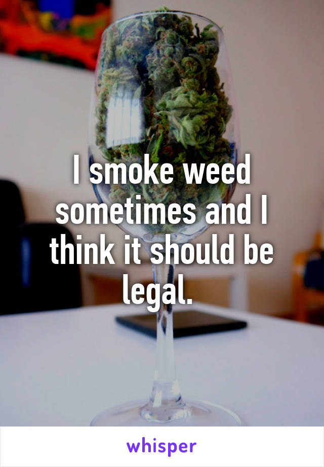 I smoke weed sometimes and I think it should be legal. 