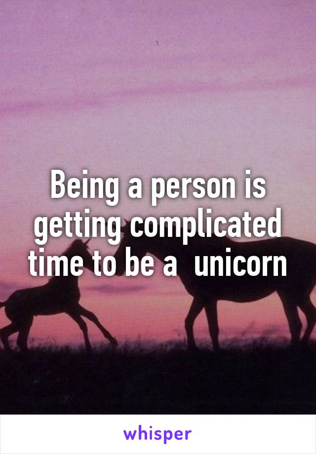 Being a person is getting complicated time to be a  unicorn