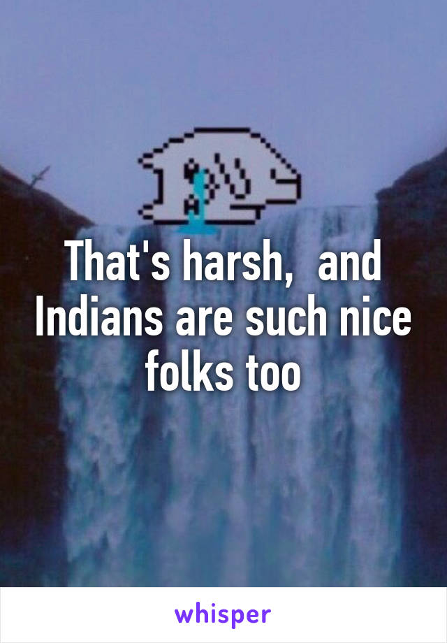 That's harsh,  and Indians are such nice folks too