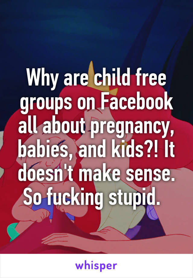 Why are child free groups on Facebook all about pregnancy, babies, and kids?! It doesn't make sense. So fucking stupid.  