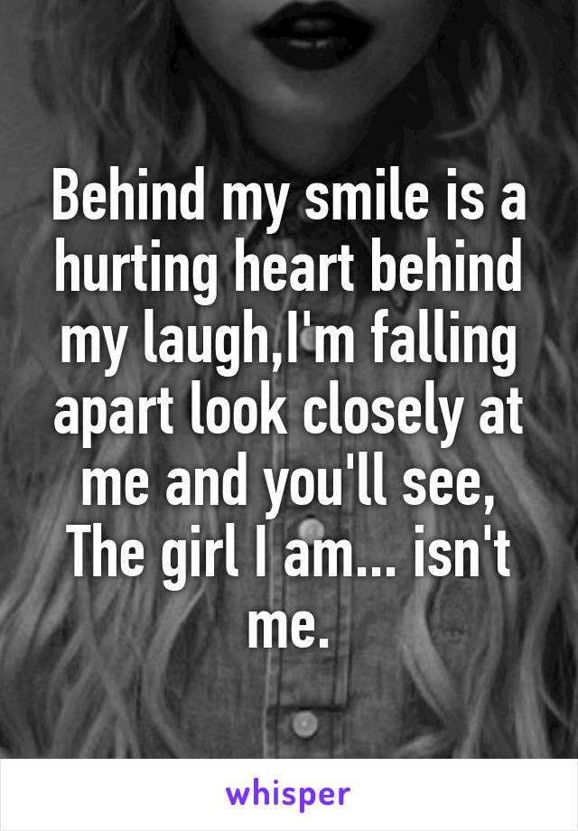 Behind my smile is a hurting heart behind my laugh,I'm falling apart look closely at me and you'll see,
The girl I am... isn't me.