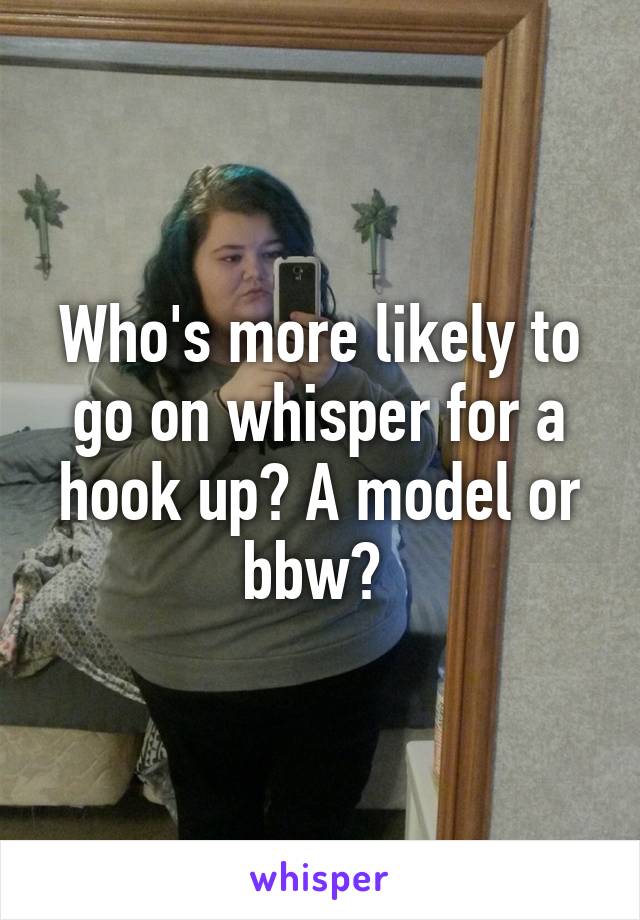 Who's more likely to go on whisper for a hook up? A model or bbw? 