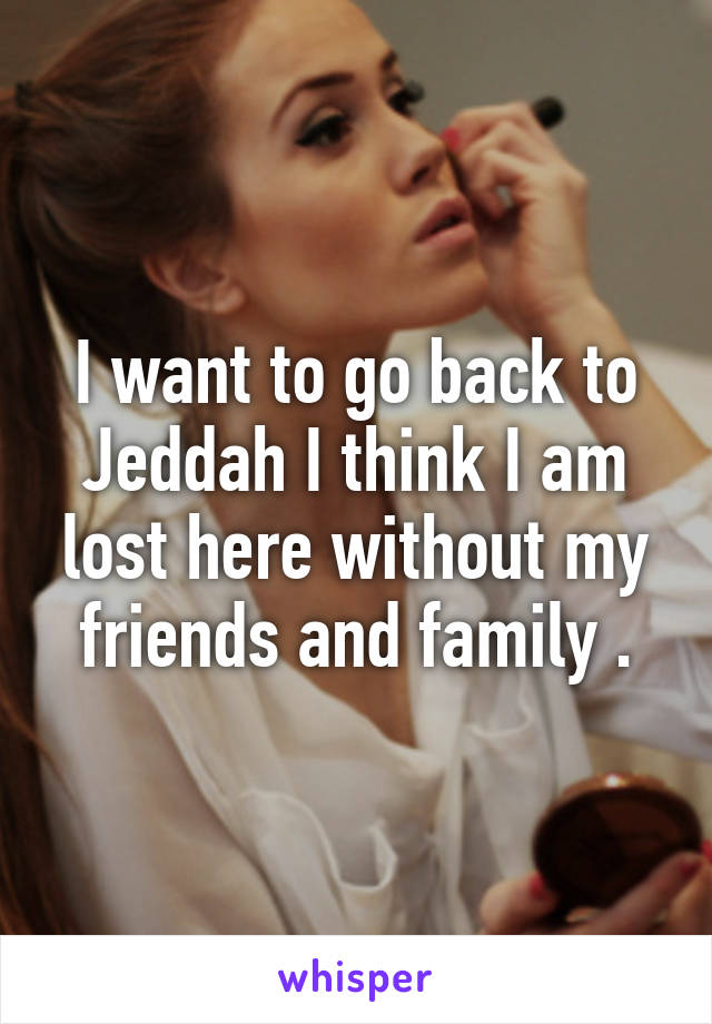 I want to go back to Jeddah I think I am lost here without my friends and family .