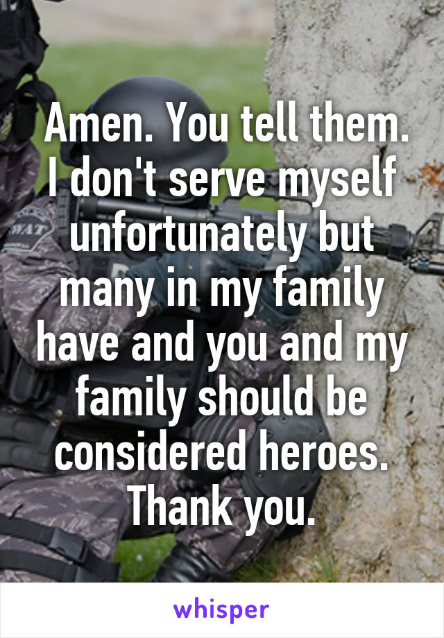  Amen. You tell them. I don't serve myself unfortunately but many in my family have and you and my family should be considered heroes. Thank you.