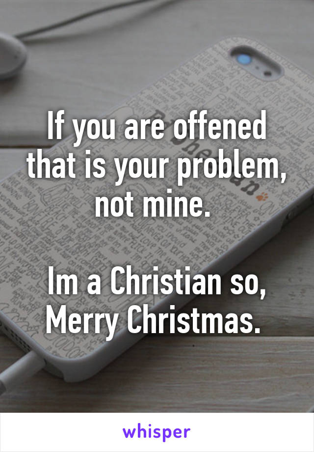 If you are offened that is your problem, not mine. 

Im a Christian so, Merry Christmas. 