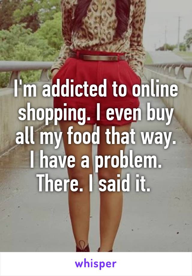 I'm addicted to online shopping. I even buy all my food that way. I have a problem. There. I said it. 