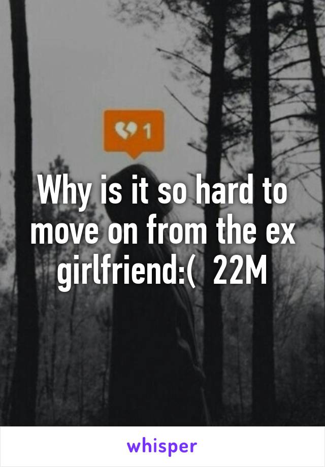 Why is it so hard to move on from the ex girlfriend:(  22M