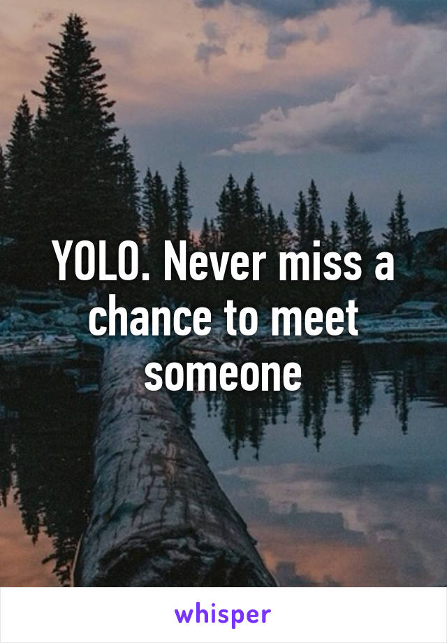 YOLO. Never miss a chance to meet someone