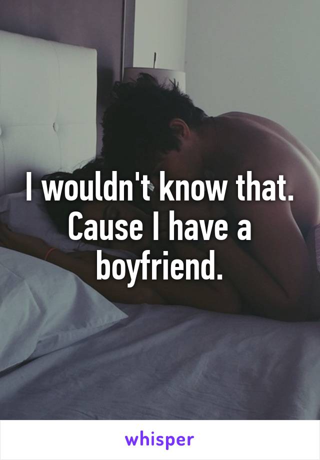 I wouldn't know that. Cause I have a boyfriend.