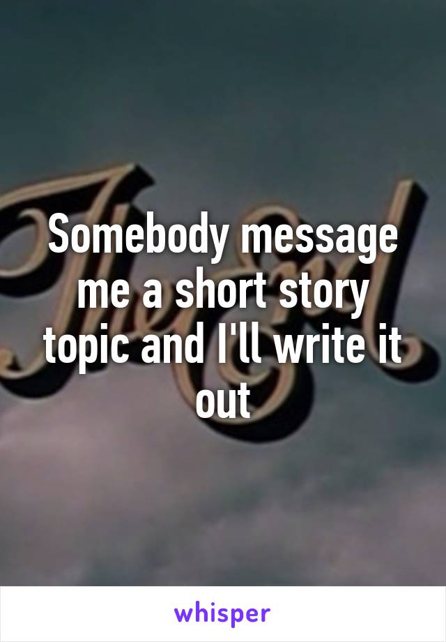 Somebody message me a short story topic and I'll write it out