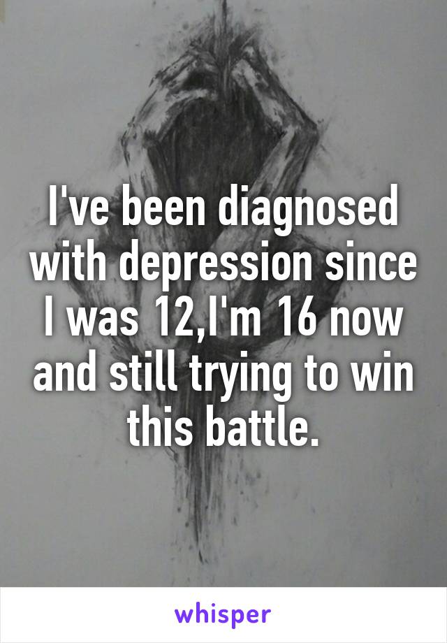 I've been diagnosed with depression since I was 12,I'm 16 now and still trying to win this battle.