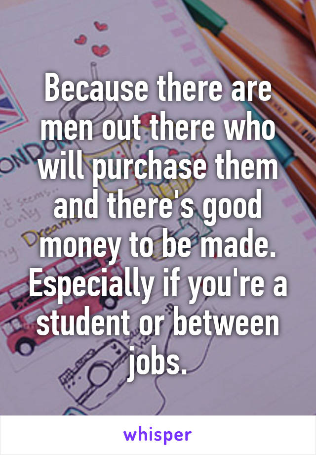 Because there are men out there who will purchase them and there's good money to be made. Especially if you're a student or between jobs.