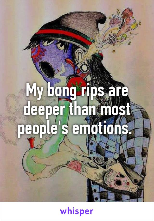 My bong rips are deeper than most people's emotions. 