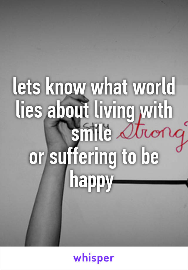 lets know what world lies about living with smile 
or suffering to be happy 