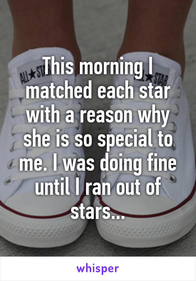 This morning I matched each star with a reason why she is so special to me. I was doing fine until I ran out of stars...