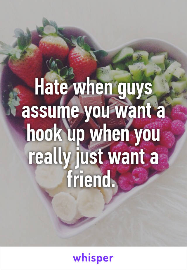 Hate when guys assume you want a hook up when you really just want a friend. 