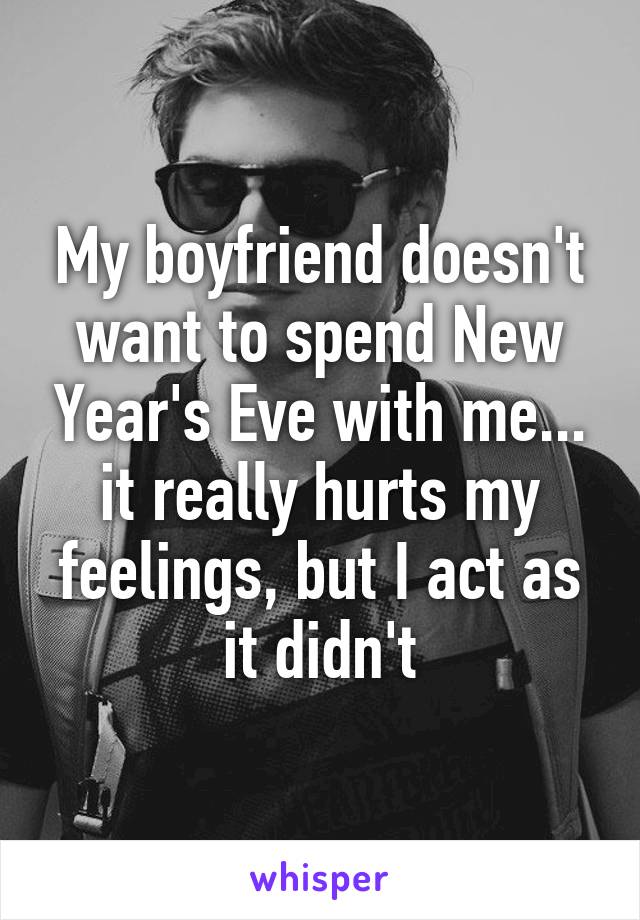 My boyfriend doesn't want to spend New Year's Eve with me... it really hurts my feelings, but I act as it didn't