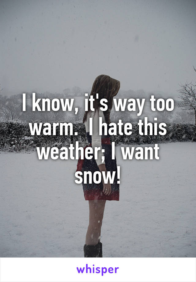 I know, it's way too warm.  I hate this weather; I want snow!