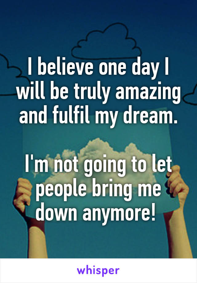 I believe one day I will be truly amazing and fulfil my dream.

I'm not going to let people bring me down anymore! 