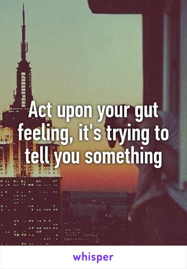 Act upon your gut feeling, it's trying to tell you something