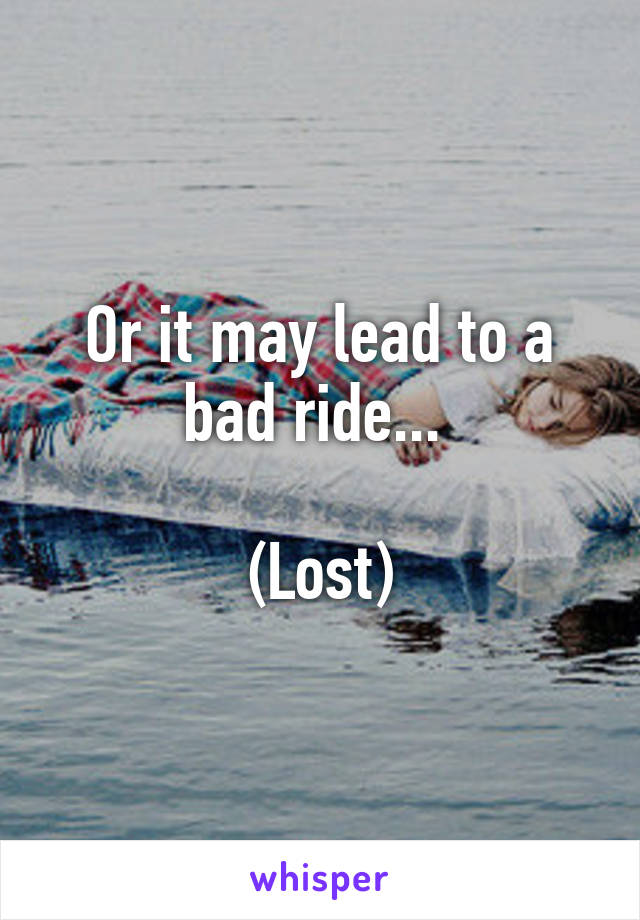 Or it may lead to a bad ride... 

(Lost)