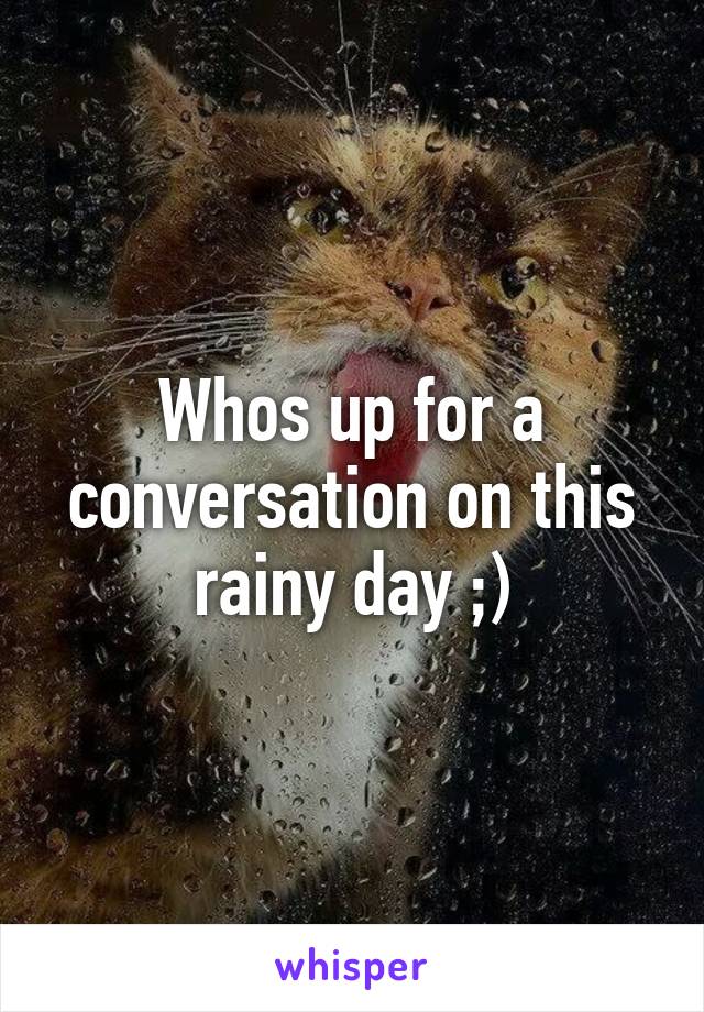 Whos up for a conversation on this rainy day ;)