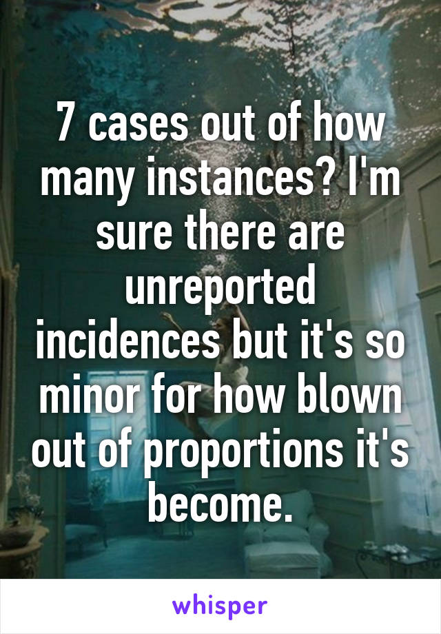 7 cases out of how many instances? I'm sure there are unreported incidences but it's so minor for how blown out of proportions it's become.