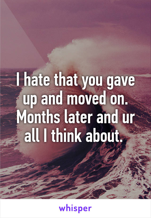 I hate that you gave up and moved on. Months later and ur all I think about. 