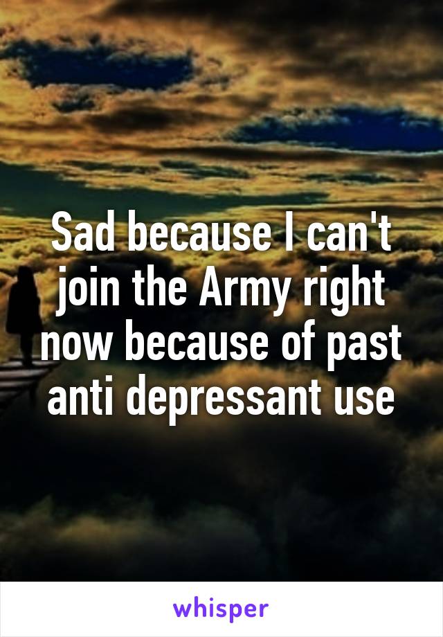 Sad because I can't join the Army right now because of past anti depressant use